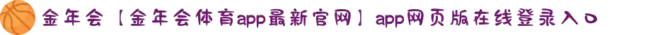 金年会【金年会体育app最新官网】app网页版在线登录入口